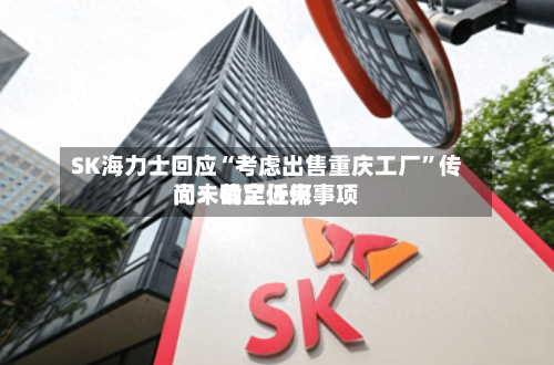 SK海力士回应“考虑出售重庆工厂”传闻：截至近来尚未确定任何事项-第2张图片