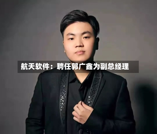 航天软件：聘任郭广鑫为副总经理-第2张图片
