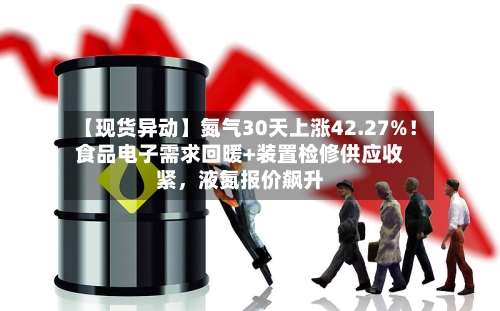 【现货异动】氮气30天上涨42.27%！食品电子需求回暖+装置检修供应收紧，液氮报价飙升