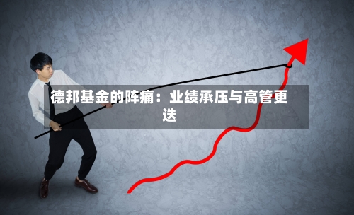 德邦基金的阵痛：业绩承压与高管更迭