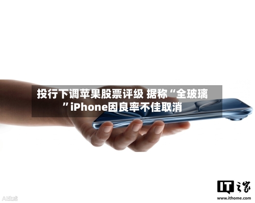 投行下调苹果股票评级 据称“全玻璃	”iPhone因良率不佳取消-第2张图片