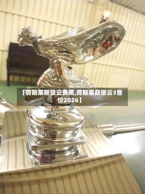 【劳斯莱斯银云费用,劳斯莱斯银云3售价2026】-第2张图片