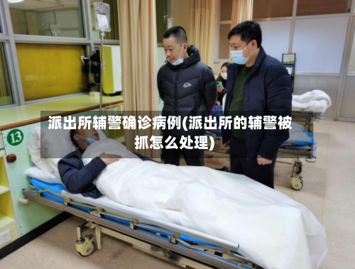 派出所辅警确诊病例(派出所的辅警被抓怎么处理)