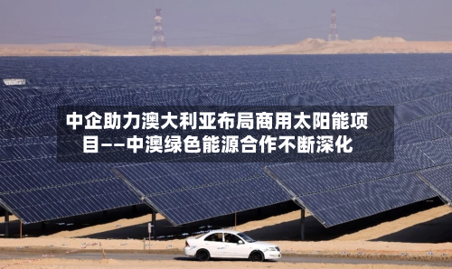 中企助力澳大利亚布局商用太阳能项目——中澳绿色能源合作不断深化