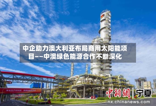 中企助力澳大利亚布局商用太阳能项目——中澳绿色能源合作不断深化-第2张图片